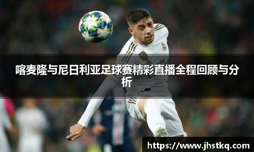 喀麦隆与尼日利亚足球赛精彩直播全程回顾与分析