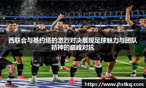 西联合与基约塔的激烈对决展现足球魅力与团队精神的巅峰对抗