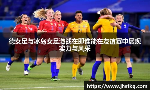 BB贝博艾弗森德女足与冰岛女足激战在即谁能在友谊赛中展现实力与风采